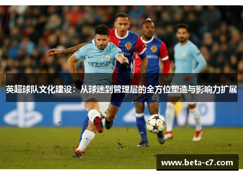 英超球队文化建设：从球迷到管理层的全方位塑造与影响力扩展