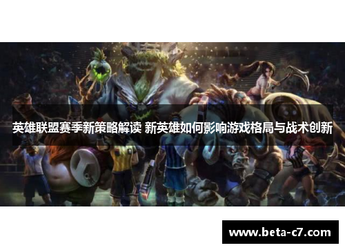 英雄联盟赛季新策略解读 新英雄如何影响游戏格局与战术创新