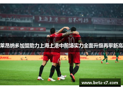 莱昂纳多加盟助力上海上港中前场实力全面升级再攀新高