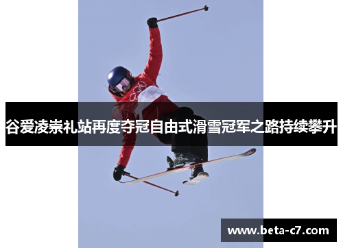 谷爱凌崇礼站再度夺冠自由式滑雪冠军之路持续攀升