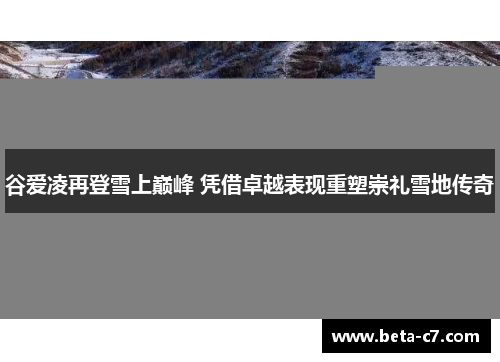 谷爱凌再登雪上巅峰 凭借卓越表现重塑崇礼雪地传奇