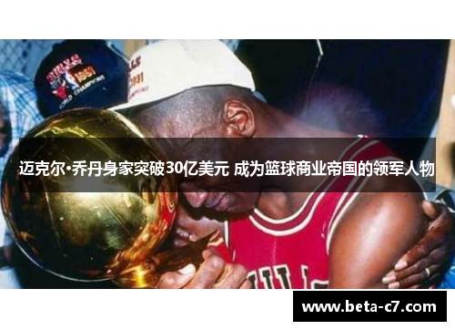 迈克尔·乔丹身家突破30亿美元 成为篮球商业帝国的领军人物