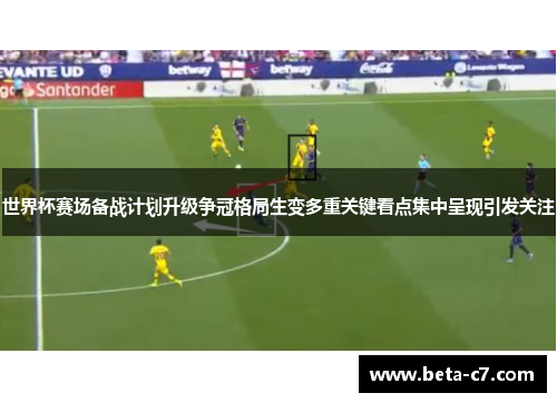 世界杯赛场备战计划升级争冠格局生变多重关键看点集中呈现引发关注