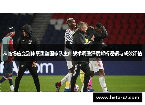 从临场应变到体系重塑国家队主帅战术调整深度解析逻辑与成效评估
