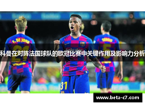 科曼在对阵法国球队的欧冠比赛中关键作用及影响力分析