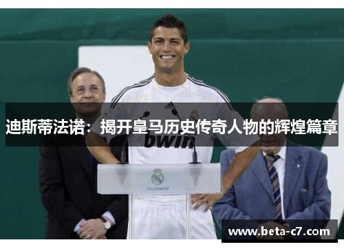 迪斯蒂法诺：揭开皇马历史传奇人物的辉煌篇章