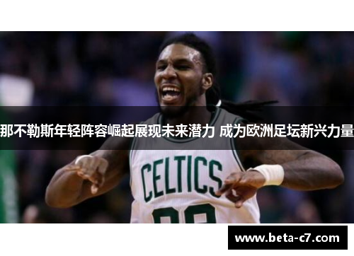 那不勒斯年轻阵容崛起展现未来潜力 成为欧洲足坛新兴力量