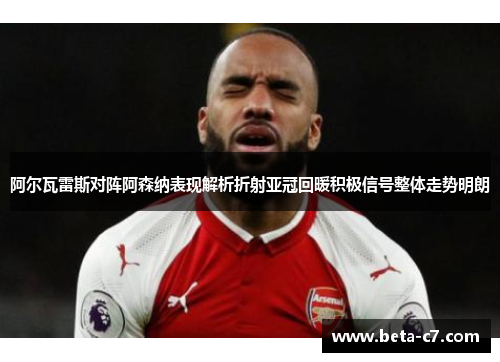 阿尔瓦雷斯对阵阿森纳表现解析折射亚冠回暖积极信号整体走势明朗