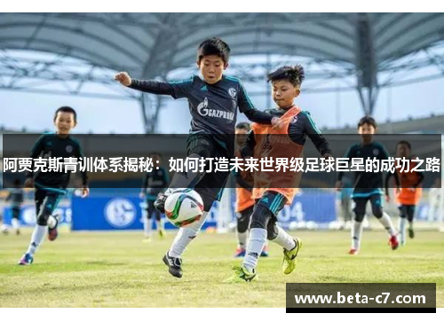 阿贾克斯青训体系揭秘：如何打造未来世界级足球巨星的成功之路