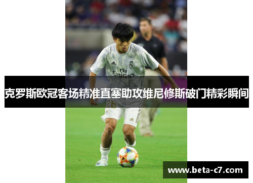 克罗斯欧冠客场精准直塞助攻维尼修斯破门精彩瞬间