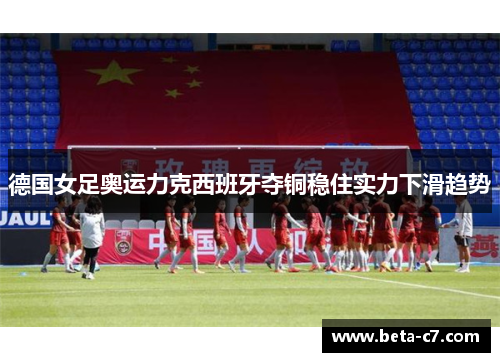 德国女足奥运力克西班牙夺铜稳住实力下滑趋势 德国女足奥运力克西班牙夺铜稳住实力下滑趋势