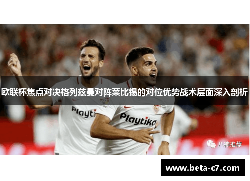 欧联杯焦点对决格列兹曼对阵莱比锡的对位优势战术层面深入剖析 欧联杯焦点对决格列兹曼对阵莱比锡的对位优势战术层面深入剖析