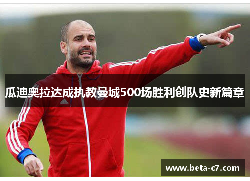 瓜迪奥拉达成执教曼城500场胜利创队史新篇章
