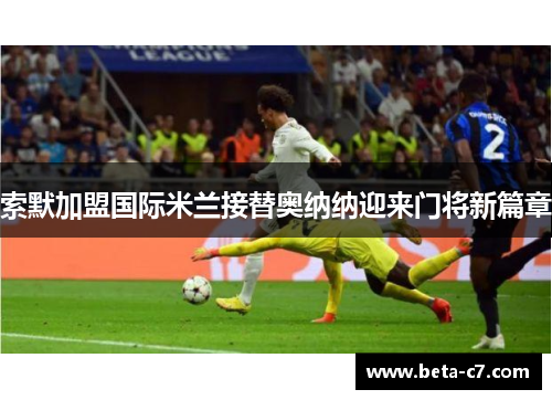 索默加盟国际米兰接替奥纳纳迎来门将新篇章