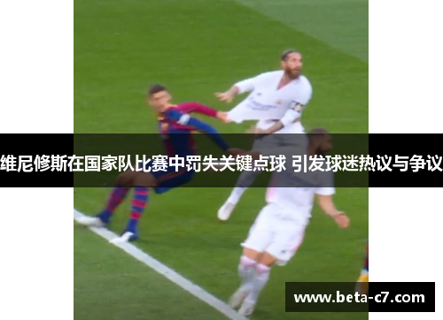 维尼修斯在国家队比赛中罚失关键点球 引发球迷热议与争议 维尼修斯在国家队比赛中罚失关键点球 引发球迷热议与争议