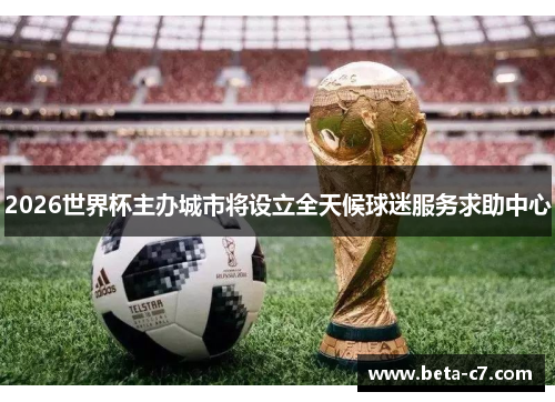 2026世界杯主办城市将设立全天候球迷服务求助中心 2026世界杯主办城市将设立全天候球迷服务求助中心