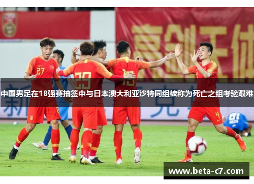 中国男足在18强赛抽签中与日本澳大利亚沙特同组被称为死亡之组考验艰难