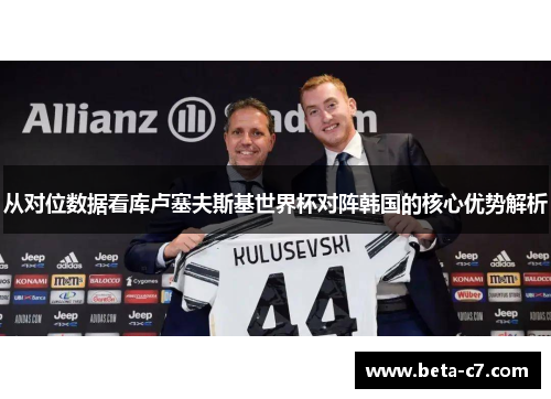 从对位数据看库卢塞夫斯基世界杯对阵韩国的核心优势解析 从对位数据看库卢塞夫斯基世界杯对阵韩国的核心优势解析