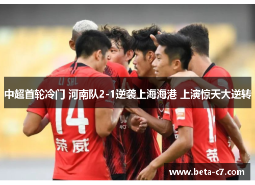 中超首轮冷门 河南队2-1逆袭上海海港 上演惊天大逆转 中超首轮冷门 河南队2-1逆袭上海海港 上演惊天大逆转