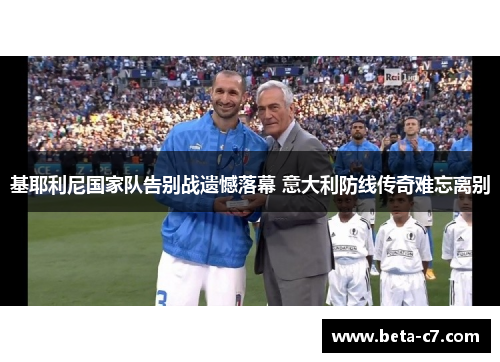 基耶利尼国家队告别战遗憾落幕 意大利防线传奇难忘离别