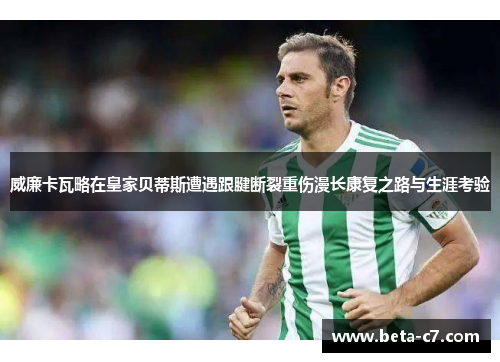 威廉卡瓦略在皇家贝蒂斯遭遇跟腱断裂重伤漫长康复之路与生涯考验