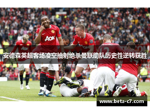安德森英超客场凌空抽射绝杀曼联助队历史性逆转获胜