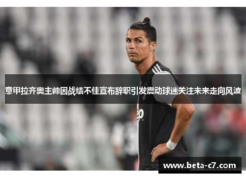 意甲拉齐奥主帅因战绩不佳宣布辞职引发震动球迷关注未来走向风波