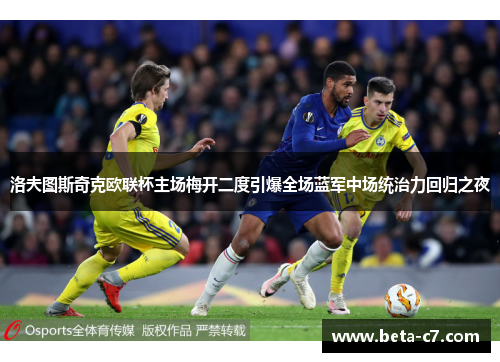 洛夫图斯奇克欧联杯主场梅开二度引爆全场蓝军中场统治力回归之夜