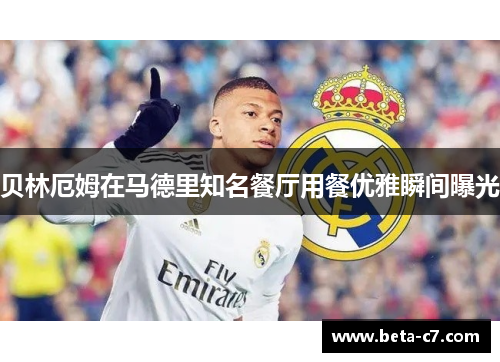 贝林厄姆在马德里知名餐厅用餐优雅瞬间曝光