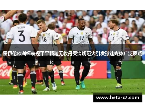 霍伊伦欧洲杯表现平平颗粒无收丹麦锋线哑火引发球迷媒体广泛质疑