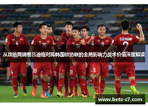 从攻防两端看吕迪格对阵韩国欧协联的全局影响力战术价值深度解读