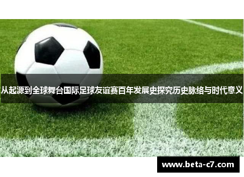 从起源到全球舞台国际足球友谊赛百年发展史探究历史脉络与时代意义