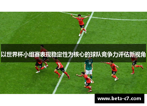 以世界杯小组赛表现稳定性为核心的球队竞争力评估新视角