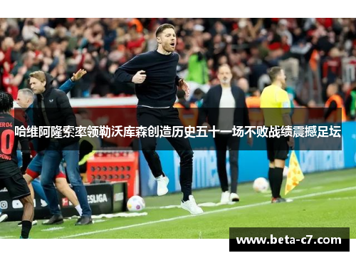 哈维阿隆索率领勒沃库森创造历史五十一场不败战绩震撼足坛 哈维阿隆索率领勒沃库森创造历史五十一场不败战绩震撼足坛