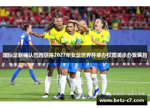 国际足联确认巴西获得2027年女足世界杯举办权南美承办受瞩目