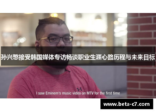 孙兴慜接受韩国媒体专访畅谈职业生涯心路历程与未来目标 孙兴慜接受韩国媒体专访畅谈职业生涯心路历程与未来目标