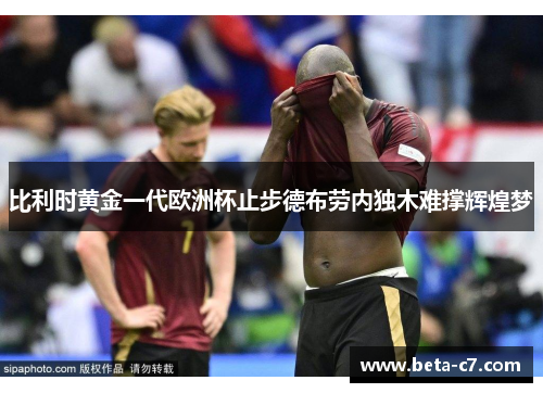 比利时黄金一代欧洲杯止步德布劳内独木难撑辉煌梦