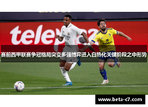 赛前西甲联赛争冠格局突变多强博弈进入白热化关键阶段之中形势
